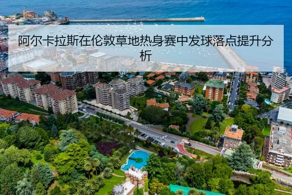 阿尔卡拉斯在伦敦草地热身赛中发球落点提升分析