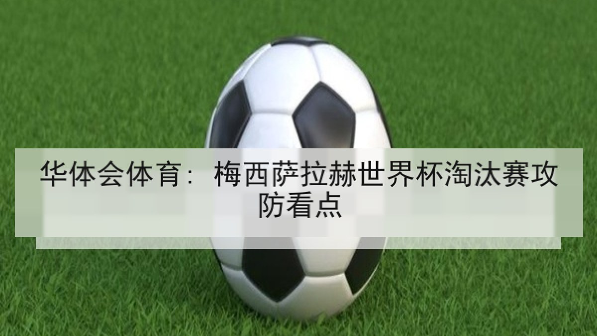 华体会体育: 梅西萨拉赫世界杯淘汰赛攻防看点
