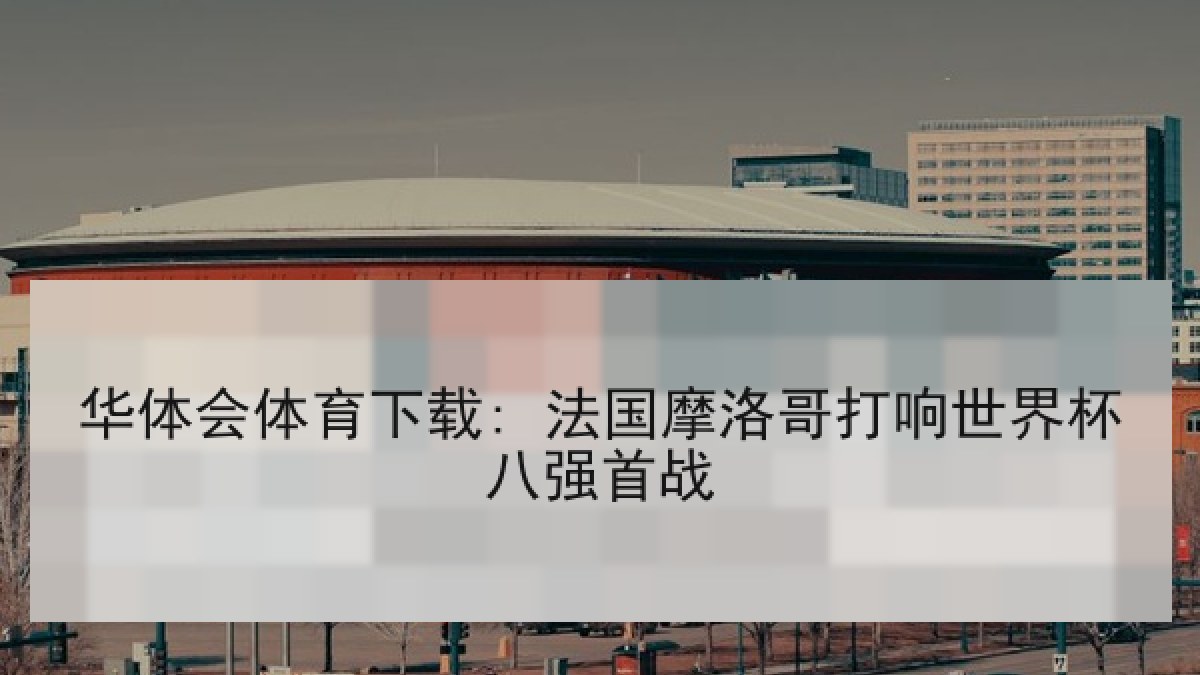 华体会体育下载: 法国摩洛哥打响世界杯八强首战