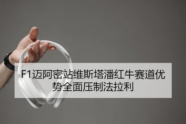 F1迈阿密站维斯塔潘红牛赛道优势全面压制法拉利