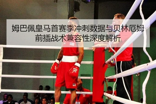 姆巴佩皇马首赛季冲刺数据与贝林厄姆前插战术兼容性深度解析