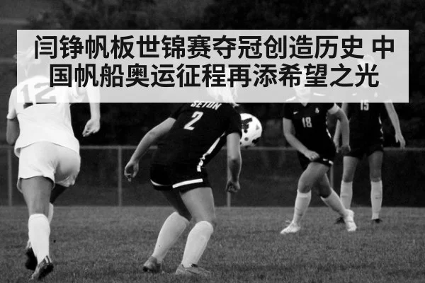 闫铮帆板世锦赛夺冠创造历史 中国帆船奥运征程再添希望之光