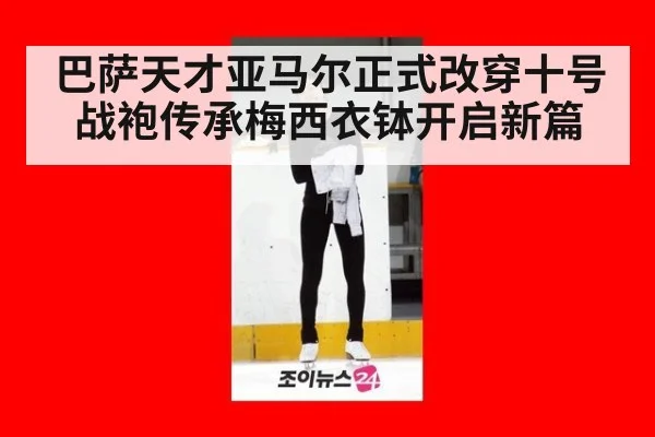 巴萨天才亚马尔正式改穿十号战袍传承梅西衣钵开启新篇