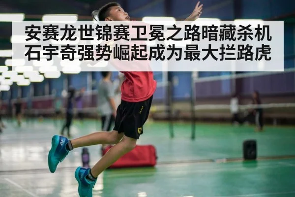 安赛龙世锦赛卫冕之路暗藏杀机石宇奇强势崛起成为最大拦路虎