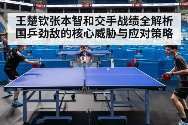 王楚钦张本智和交手战绩全解析 国乒劲敌的核心威胁与应对策略