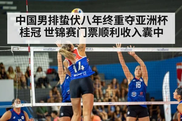 中国男排蛰伏八年终重夺亚洲杯桂冠 世锦赛门票顺利收入囊中