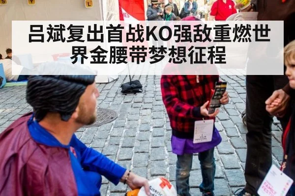 吕斌复出首战KO强敌重燃世界金腰带梦想征程